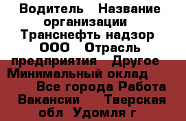 Водитель › Название организации ­ Транснефть надзор, ООО › Отрасль предприятия ­ Другое › Минимальный оклад ­ 25 000 - Все города Работа » Вакансии   . Тверская обл.,Удомля г.